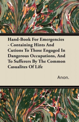 Hand-Book For Emergencies - Containing Hints And Cutions To Those Engaged In Dangerous Occupations, And To Sufferers By The Common Casualites Of Life