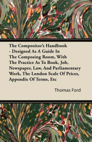 The Compositor's Handbook - Designed As A Guide In The Composing Room, With The Practice As To Book, Job, Newspaper, Law, And Parliamentary Work, The