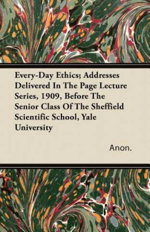 Every-Day Ethics; Addresses Delivered In The Page Lecture Series, 1909, Before The Senior Class Of The Sheffield Scientific School, Yale University