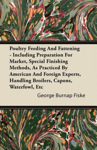 Poultry Feeding And Fattening - Including Preparation For Market, Special Finishing Methods, As Practiced By American And Foreign Experts, Handling Br