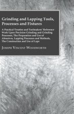 Grinding And Lapping Tools, Processes And Fixtures - A Practical Treatise And Toolmakers' Reference Work Upon Precision Grinding And Grinding Processe