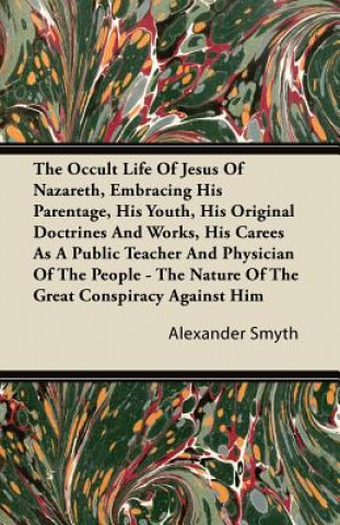 The Occult Life Of Jesus Of Nazareth, Embracing His Parentage, His Youth, His Original Doctrines And Works, His Career As A Public Teacher And Physici