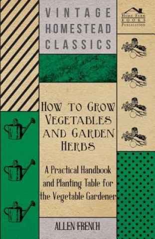 How To Grow Vegetables And Garden Herbs - A Practical Handbook And Planting Table For The Vegatable Gardener