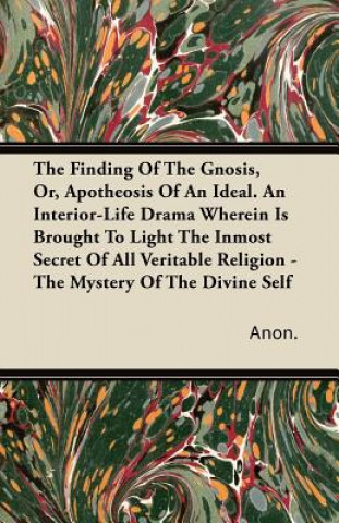 The Finding Of The Gnosis, Or, Apotheosis Of An Ideal. An Interior-Life Drama Wherein Is Brought To Light The Inmost Secret Of All Veritable Religion