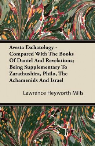 Avesta Eschatology - Compared With The Books Of Daniel And Revelations; Being Supplementary To Zarathushira, Philo, The Achamenids And Israel