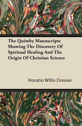 The Quimby Manuscripts Showing The Discovery Of Spiritual Healing And The Origin Of Christian Science