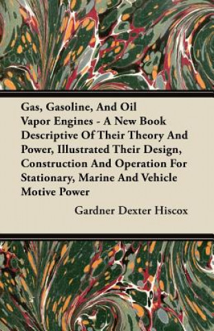 Gas, Gasoline, And Oil Vapor Engines - A New Book Descriptive Of Their Theory And Power, Illustrated Their Design, Construction And Operation For Stat