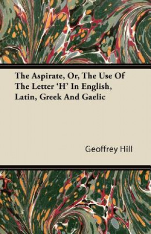 The Aspirate, Or, The Use Of The Letter 'H' In English, Latin, Greek And Gaelic