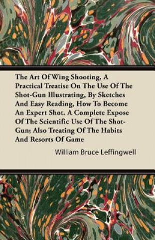 The Art Of Wing Shooting, A Practical Treatise On The Use Of The Shot-Gun Illustrating, By Sketches And Easy Reading, How To Become An Expert Shot. A