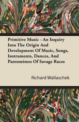Primitive Music - An Inquiry Into The Origin And Development Of Music, Songs, Instruments, Dances, And Pantomimes Of Savage Races