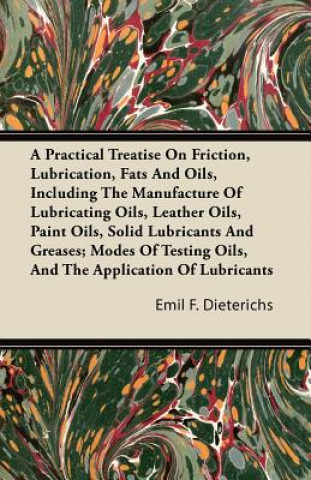 A Practical Treatise On Friction, Lubrication, Fats And Oils, Including The Manufacture Of Lubricating Oils, Leather Oils, Paint Oils, Solid Lubricant