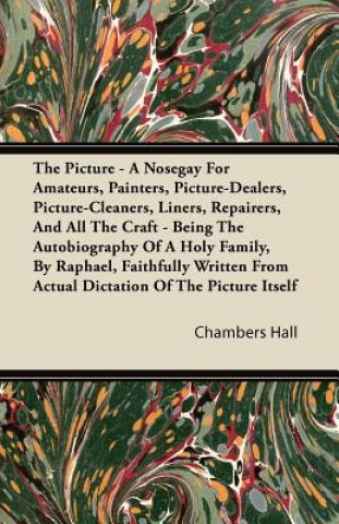 The Picture - A Nosegay For Amateurs, Painters, Picture-Dealers, Picture-Cleaners, Liners, Repairers, And All The Craft - Being The Autobiography Of A