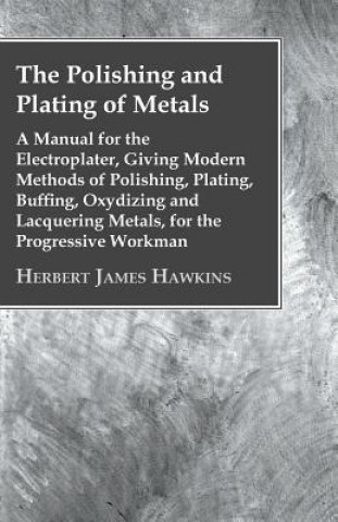 The Polishing And Plating Of Metals; A Manual For The Electroplater, Giving Modern Methods Of Polishing, Plating, Buffing, Oxydizing And Lacquering Me