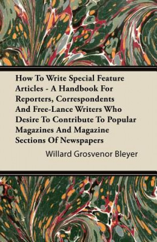 How To Write Special Feature Articles - A Handbook For Reporters, Correspondents And Free-Lance Writers Who Desire To Contribute To Popular Magazines