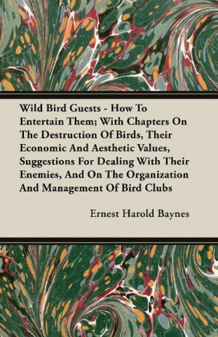 Wild Bird Guests - How To Entertain Them; With Chapters On The Destruction Of Birds, Their Economic And Aesthetic Values, Suggestions For Dealing With