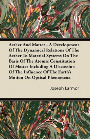 Aether And Matter - A Development Of The Dynamical Relations Of The Aether To Material Systems On The Basis Of The Atomic Constitution Of Matter Inclu