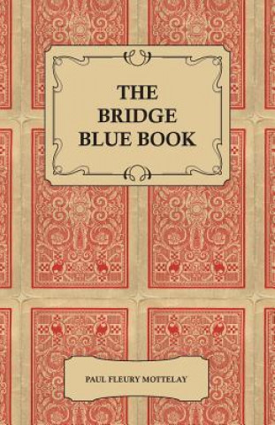 The Bridge Blue Book - A Compilation of Opinions of the Leading Bridge Authorities on Leads, Declarations, Inferences, and the General Play of the Gam