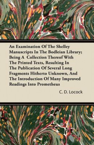 An Examination Of The Shelley Manuscripts In The Bodleian Library; Being A  Collection Thereof With The Printed Texts, Resulting In The Publication Of