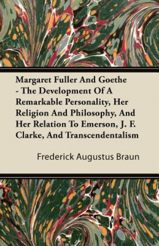 Margaret Fuller And Goethe - The Development Of A Remarkable Personality, Her Religion And Philosophy, And Her Relation To Emerson, J. F. Clarke, And