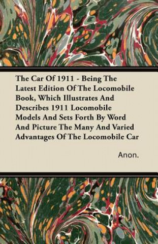 The Car Of 1911 - Being The Latest Edition Of The Locomobile Book, Which Illustrates And Describes 1911 Locomobile Models And Sets Forth By Word And P