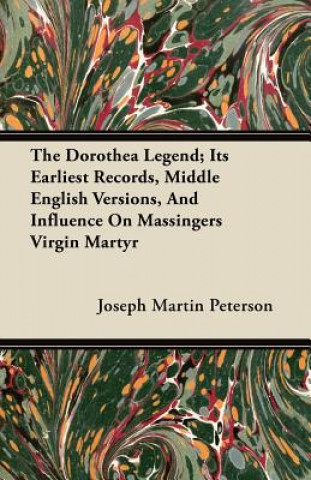 The Dorothea Legend; Its Earliest Records, Middle English Versions, And Influence On Massingers Virgin Martyr
