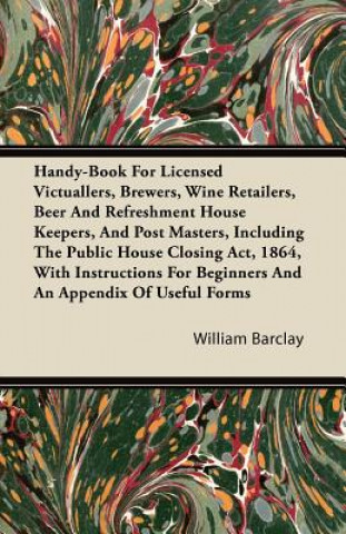 Handy-Book For Licensed Victuallers, Brewers, Wine Retailers, Beer And Refreshment House Keepers, And Post Masters, Including The Public House Closing