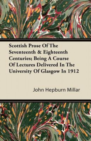Scottish Prose Of The Seventeenth & Eighteenth Centuries; Being A Course Of Lectures Delivered In The University Of Glasgow In 1912