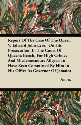 Report Of The Case Of The Queen V. Edward John Eyre,  On His Prosecution, In The Court Of Queen's Bench, For High Crimes And Misdemeanours Alleged To