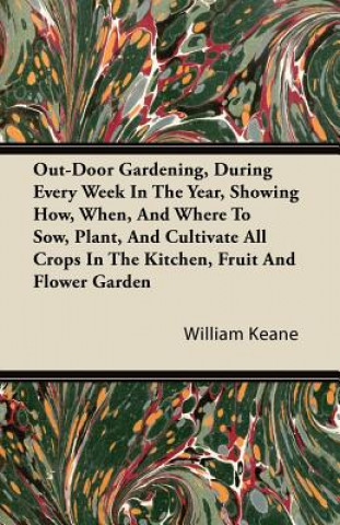 Out-Door Gardening, During Every Week in the Year, Showing How, When, and Where to Sow, Plant, and Cultivate All Crops in the Kitchen, Fruit and Flowe