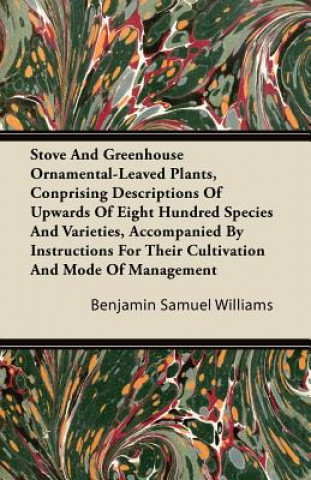 Stove and Greenhouse Ornamental-Leaved Plants, Conprising Descriptions of Upwards of Eight Hundred Species and Varieties, Accompanied by Instructions