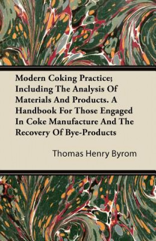 Modern Coking Practice; Including the Analysis of Materials and Products. a Handbook for Those Engaged in Coke Manufacture and the Recovery of Bye-Pro