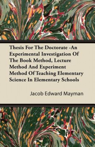 Thesis For The Doctorate -An Experimental Investigation Of The Book Method, Lecture Method And Experiment Method Of Teaching Elementary Science In Ele