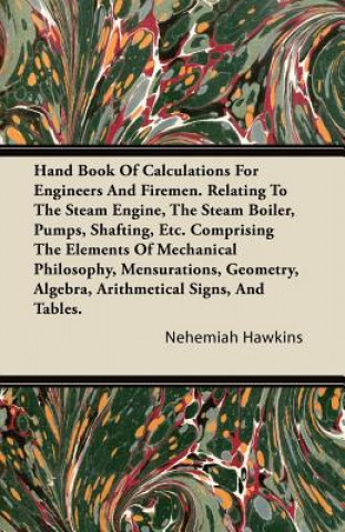 Hand Book of Calculations for Engineers and Firemen. Relating to the Steam Engine, the Steam Boiler, Pumps, Shafting, Etc. Comprising the Elements of