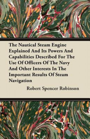 The Nautical Steam Engine Explained and Its Powers and Capabilities Described for the Use of Officers of the Navy and Other Interests in the Important