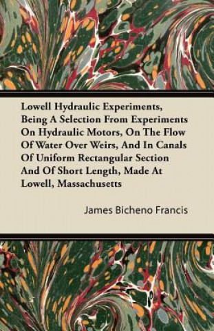 Lowell Hydraulic Experiments, Being a Selection from Experiments on Hydraulic Motors, on the Flow of Water Over Weirs, and in Canals of Uniform Rectan
