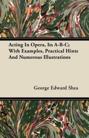 Acting in Opera, Its A-B-C; With Examples, Practical Hints and Numerous Illustrations