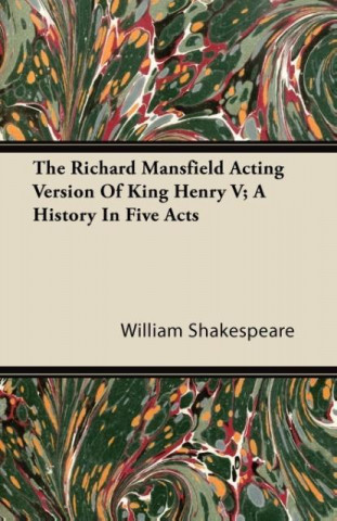 The Richard Mansfield Acting Version of King Henry V; A History in Five Acts