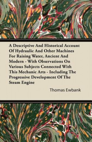 A Descriptive And Historical Account Of Hydraulic And Other Machines For Raising Water, Ancient And Modern - With Observations On Various Subjects Con