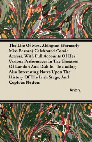 The Life of Mrs. Abington (Formerly Miss Barton) Celebrated Comic Actress, with Full Accounts of Her Various Performaces in the Theatres of London and
