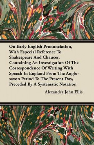 On Early English Pronunciation, With Especial Reference To Shakespeare And Chaucer, Containing An Investigation Of The Correspondence Of Writing With