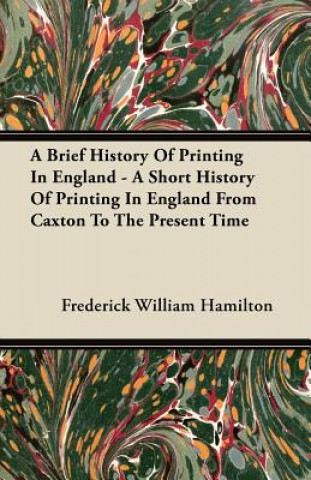 A Brief History Of Printing In England - A Short History Of Printing In England From Caxton To The Present Time