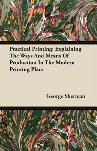 Practical Printing; Explaining The Ways And Means Of Production In The Modern Printing Plant