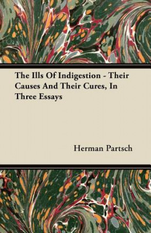 The Ills Of Indigestion - Their Causes And Their Cures, In Three Essays