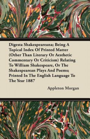 Digesta Shakespeareana; Being A Topical Index Of Printed Matter (Other Than Literary Or Aesthetic Commentary Or Criticism) Relating To William Shakesp