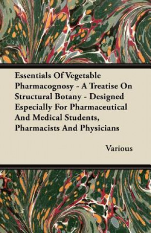 Essentials of Vegetable Pharmacognosy - A Treatise on Structural Botany - Designed Especially for Pharmaceutical and Medical Students, Pharmacists and