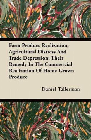 Farm Produce Realization, Agricultural Distress And Trade Depression; Their Remedy In The Commercial Realization Of Home-Grown Produce