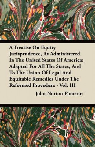 A Treatise On Equity Jurisprudence, As Administered In The United States Of America; Adapted For All The States, And To The Union Of Legal And Equitab