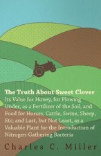 The Truth About Sweet Clover - Its Value For Honey, For Plowing Under, As A Fertilizer Of The Soil, And Food For Horses, Cattle, Swine, Sheep, Etc; An