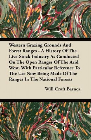 Western Grazing Grounds And Forest Ranges - A History Of The Live-Stock Industry As Conducted On The Open Ranges Of The Arid West. With Particular Ref