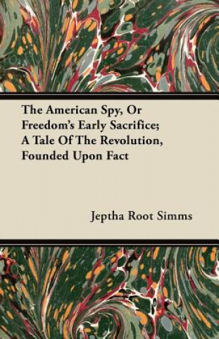 The American Spy, or Freedom's Early Sacrifice; A Tale of the Revolution, Founded Upon Fact